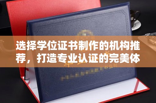 光泽选择学位证书制作的机构推荐，打造专业认证的完美体验