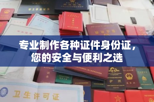 光泽专业制作各种证件身份证，您的安全与便利之选