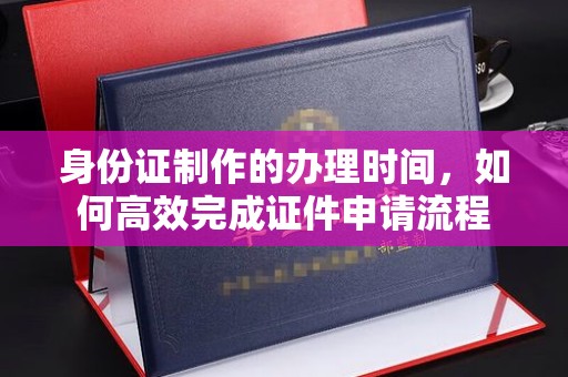 光泽身份证制作的办理时间，如何高效完成证件申请流程